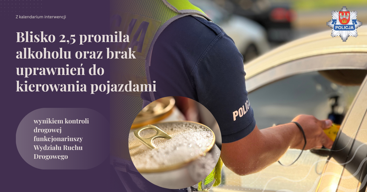 Blisko 2,5 promila alkoholu oraz brak uprawnień do kierowania pojazdami wynikiem kontroli drogowej funkcjonariuszy Wydziału Ruchu Drogowego